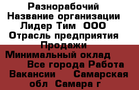 Разнорабочий › Название организации ­ Лидер Тим, ООО › Отрасль предприятия ­ Продажи › Минимальный оклад ­ 14 000 - Все города Работа » Вакансии   . Самарская обл.,Самара г.